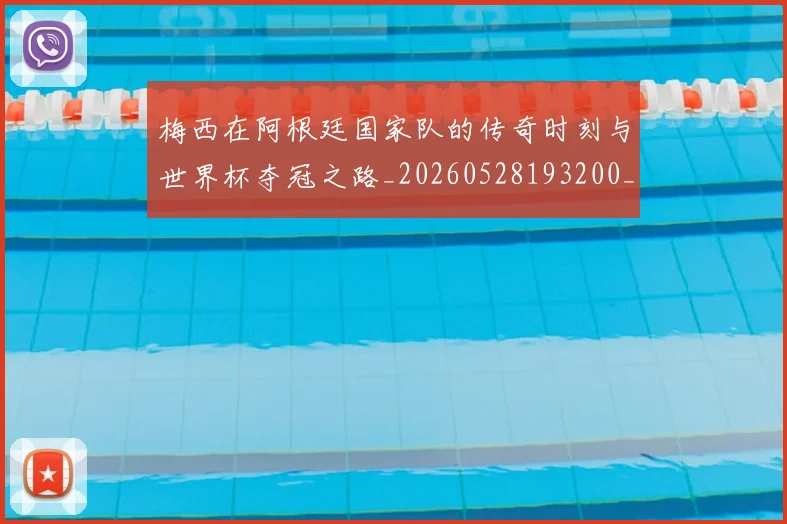 梅西在阿根廷国家队的传奇时刻与世界杯夺冠之路_20260528193200_20260731181010