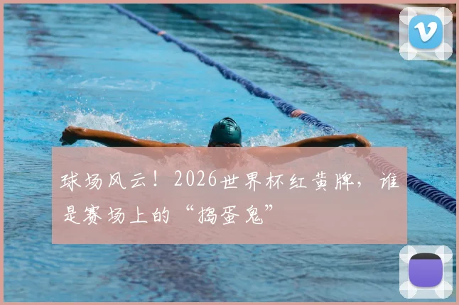 球场风云！2026世界杯红黄牌，谁是赛场上的“捣蛋鬼”