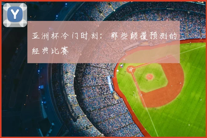 亚洲杯冷门时刻:那些颠覆预测的经典比赛