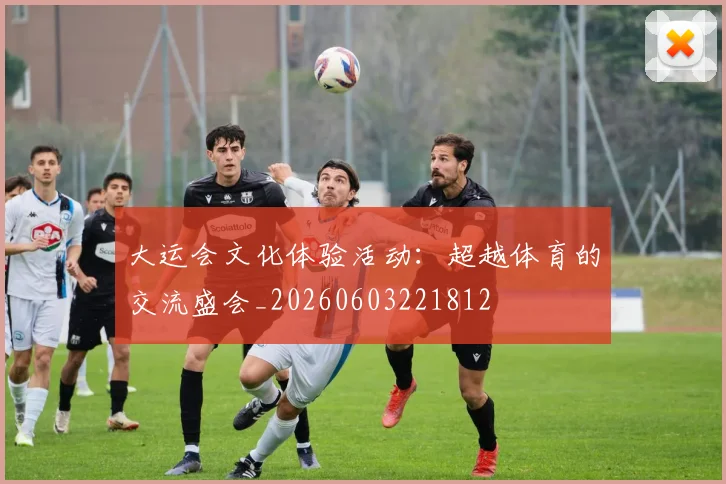 大运会文化体验活动:超越体育的交流盛会_20260603221812