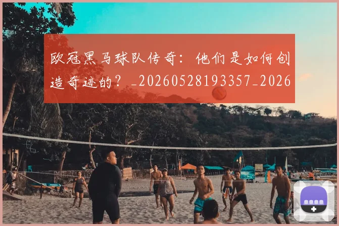 欧冠黑马球队传奇：他们是如何创造奇迹的？_20260528193357_20260707152053