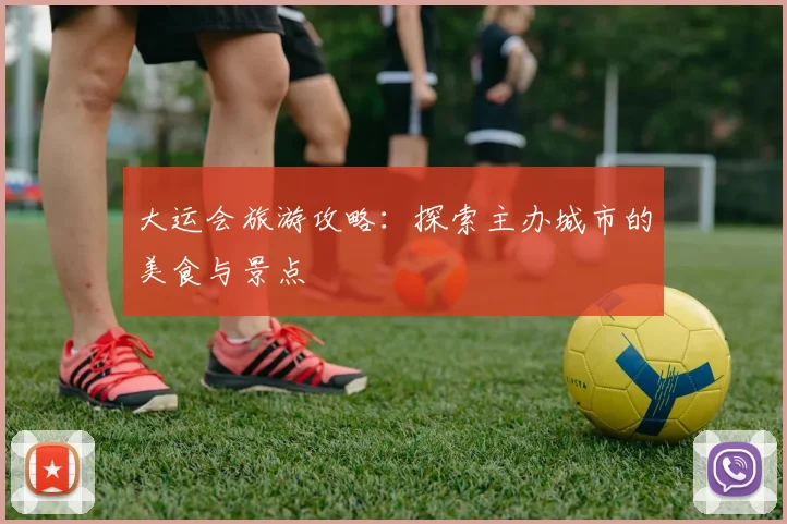 大运会旅游攻略:探索主办城市的美食与景点