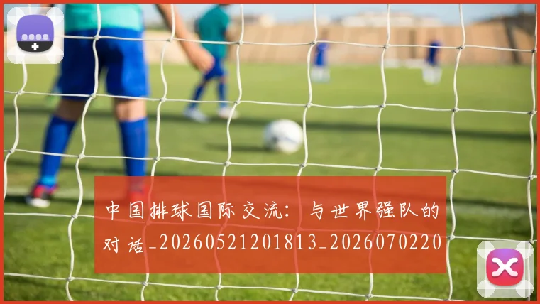 中国排球国际交流：与世界强队的对话_20260521201813_20260702202150