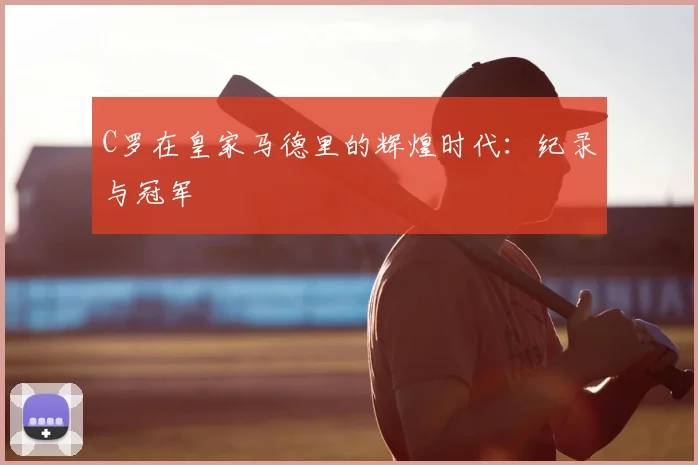C罗在皇家马德里的辉煌时代:纪录与冠军