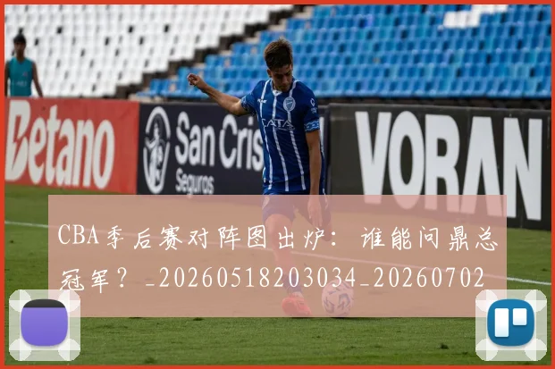 CBA季后赛对阵图出炉:谁能问鼎总冠军?_20260518203034_20260702163935