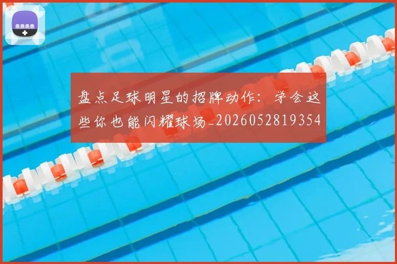 盘点足球明星的招牌动作:学会这些你也能闪耀球场_20260528193547_20260802163922