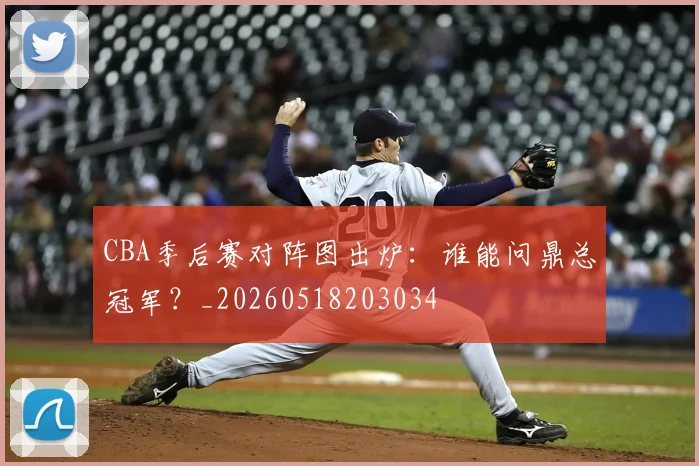 CBA季后赛对阵图出炉：谁能问鼎总冠军？_20260518203034