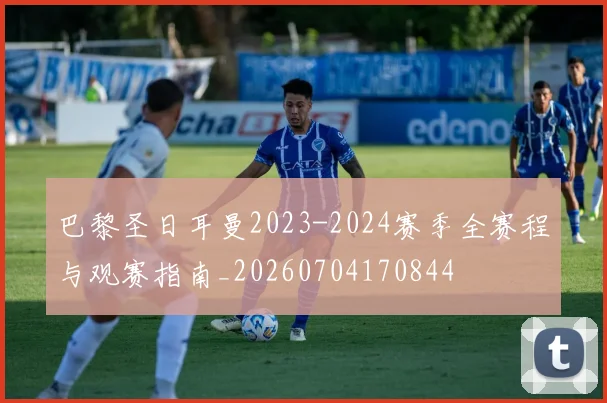 巴黎圣日耳曼2023-2024赛季全赛程与观赛指南_20260704170844