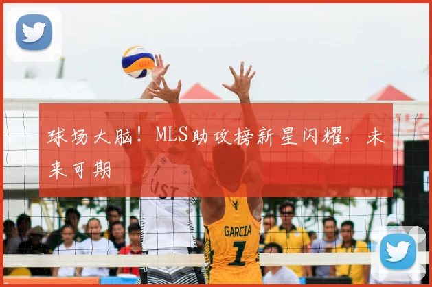 球场大脑！MLS助攻榜新星闪耀，未来可期