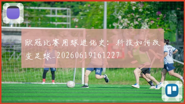 欧冠比赛用球进化史：科技如何改变足球_20260619161227