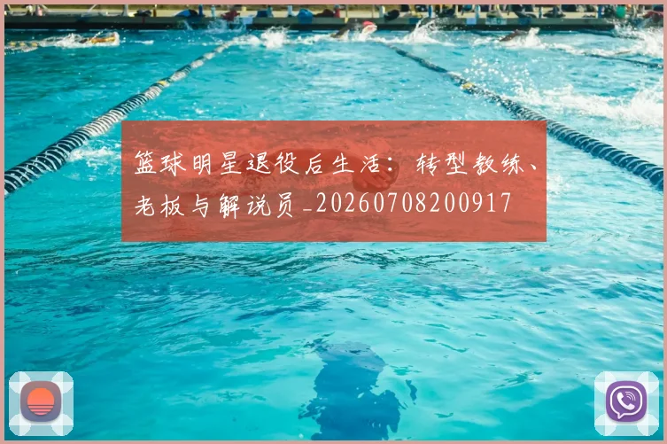 篮球明星退役后生活：转型教练、老板与解说员_20260708200917