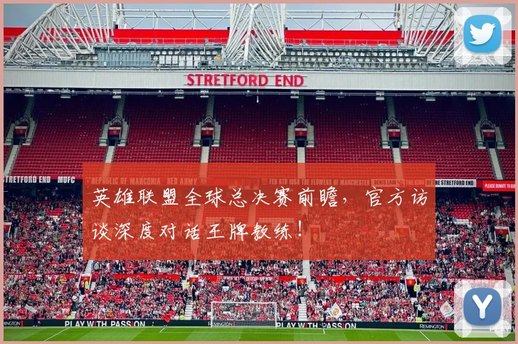 英雄联盟全球总决赛前瞻，官方访谈深度对话王牌教练！