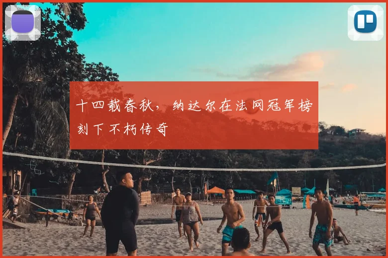 十四载春秋,纳达尔在法网冠军榜刻下不朽传奇